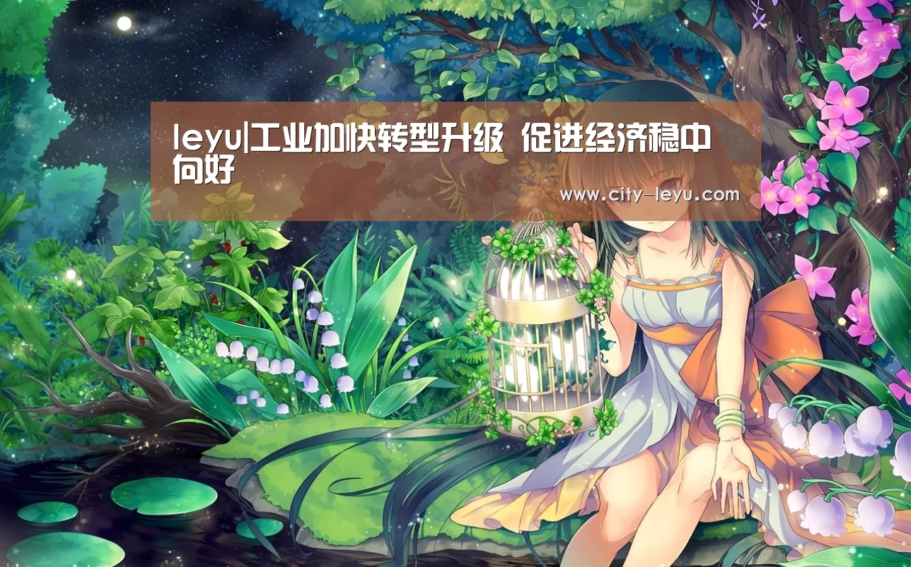 leyu|工业加快转型升级 促进经济稳中向好(图2) 乐鱼